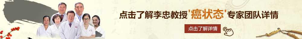 鸡巴疯狂抽逼北京御方堂李忠教授“癌状态”专家团队详细信息